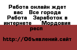 Работа онлайн ждет вас - Все города Работа » Заработок в интернете   . Мордовия респ.